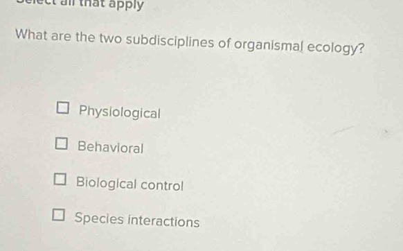 ect all that apply 
What are the two subdisciplines of organismal ecology?
Physiological
Behavioral
Biological control
Species interactions