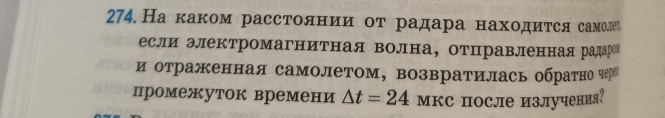 На κаком расстолнии оτ радара находиτся самолеа 
если электромагнитная волна, отцравленная радаре 
и отраженная самолетом, возвратилась обратно чере 
промежуток времени △ t=24 мкс после излучения?