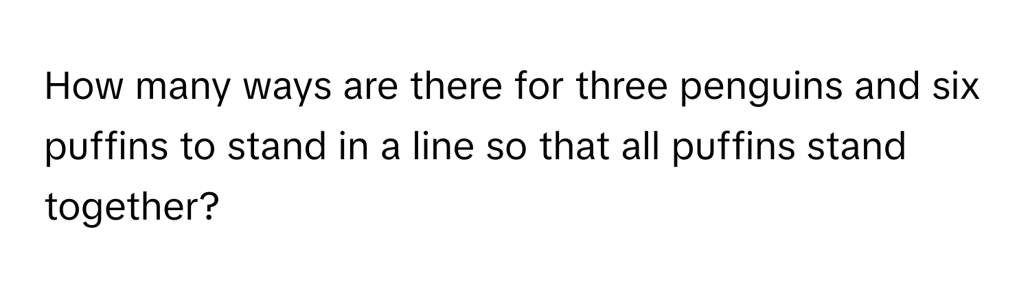 How many ways are there for three penguins and six puffins to stand in a line so that all puffins stand together?