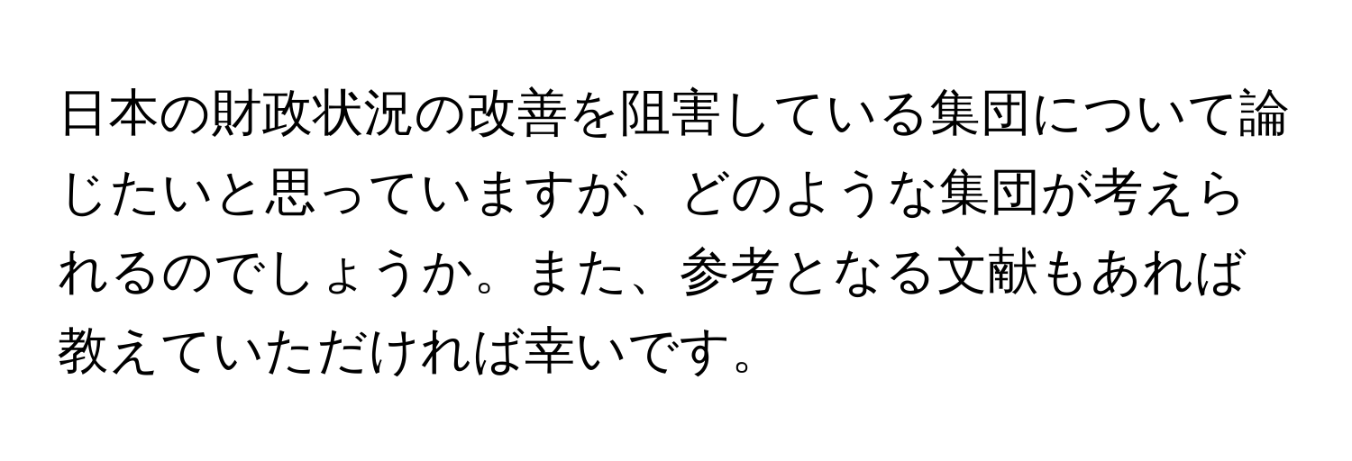 日本の財政状況の改善を阻害している集団について論じたいと思っていますが、どのような集団が考えられるのでしょうか。また、参考となる文献もあれば教えていただければ幸いです。