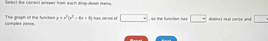 Select the correct answer from each drop-down menu. 
The graph of the function y=x^2(x^2-6x+9) has zeros of v , so the function has distinct real zeros and 
complex zeros. 
Desol
