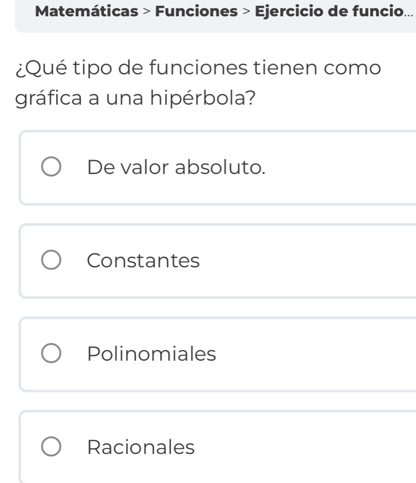 Matemáticas > Funciones > Ejercicio de funcio...
¿Qué tipo de funciones tienen como
gráfica a una hipérbola?
De valor absoluto.
Constantes
Polinomiales
Racionales