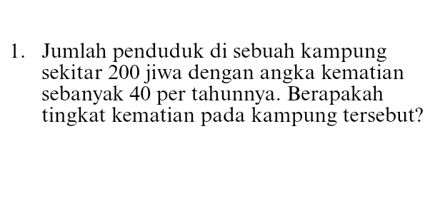 Jumlah penduduk di sebuah kampung 
sekitar 200 jiwa dengan angka kematian 
sebanyak 40 per tahunnya. Berapakah 
tingkat kematian pada kampung tersebut?