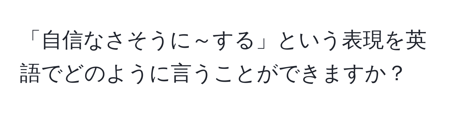 「自信なさそうに～する」という表現を英語でどのように言うことができますか？