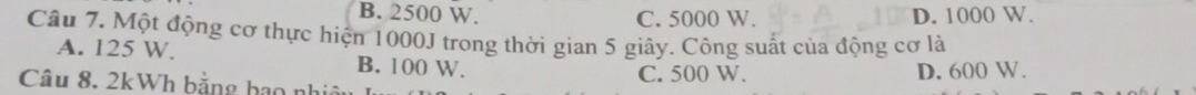 B. 2500 W. C. 5000 W. D. 1000 W.
Câu 7. Một động cơ thực hiện 1000J trong thời gian 5 giây. Công suất của động cơ là
A. 125 W. B. 100 W.
Câu 8. 2kWh bằng hạo nhiệu C. 500 W. D. 600 W.