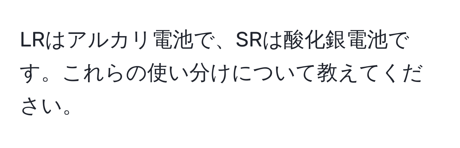 LRはアルカリ電池で、SRは酸化銀電池です。これらの使い分けについて教えてください。