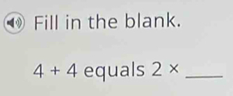 Fill in the blank.
4+4 equals 2* _