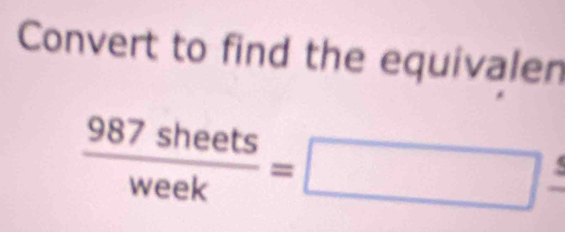 Convert to find the equivalen
 987sheets/week =□