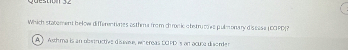 Which statement below differentiates asthma from chronic obstructive pulmonary disease (COPD)?
A) Asthma is an obstructive disease, whereas COPD is an acute disorder