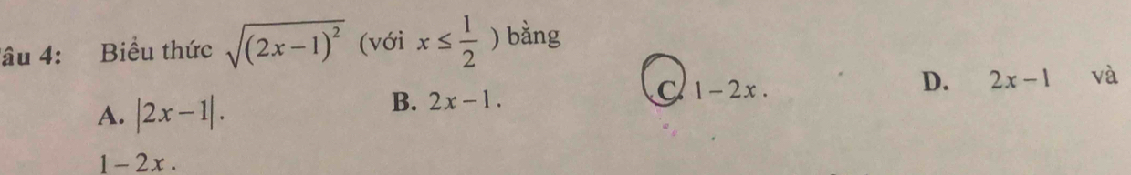 âu 4: Biểu thức sqrt((2x-1)^2) (với x≤  1/2 ) bằng
D. 2x-1 và
A. |2x-1|.
B. 2x-1.
C 1-2x. 
1 -2x.