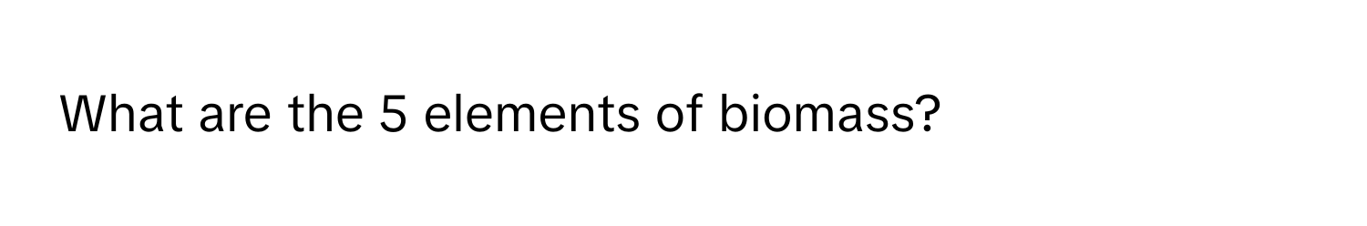 What are the 5 elements of biomass?