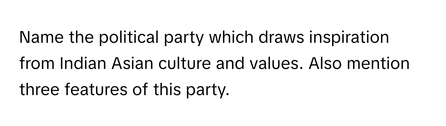 Name the political party which draws inspiration from Indian Asian culture and values. Also mention three features of this party.