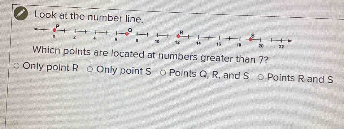 Look at the number line.
Which points are located at numbers greater than 7?
Only point R ○ Only point S ○ Points Q, R, and S ○ Points R and S