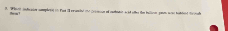 Which indicator sample(s) in Part II revealed the presence of carbonic acid after the balloon gases were bubbled through 
them?