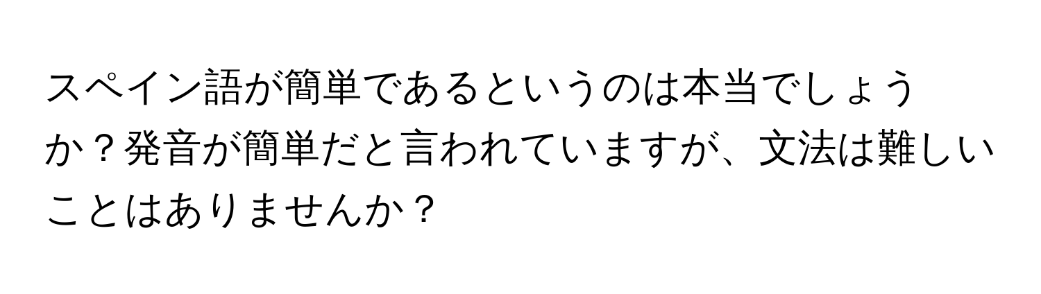 スペイン語が簡単であるというのは本当でしょうか？発音が簡単だと言われていますが、文法は難しいことはありませんか？