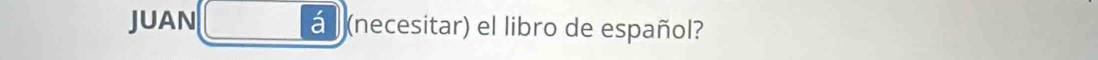 JUAN á (necesitar) el libro de español?