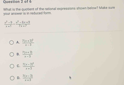 What is the quotient of the rational expressions shown below? Make sure
your answer is in reduced form.
 (x^2-9)/x+1 + (x^2-6x+9)/7x+7 
A. frac 7(x+3)^2x-3
B.  (7(x+3))/x-3 
C. frac 7(x-3)^2x+3
D.  (7(x-3))/x+3 