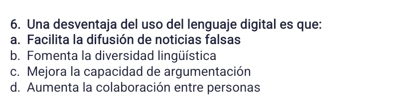 Una desventaja del uso del lenguaje digital es que:
a. Facilita la difusión de noticias falsas
b. Fomenta la diversidad lingüística
c. Mejora la capacidad de argumentación
d. Aumenta la colaboración entre personas