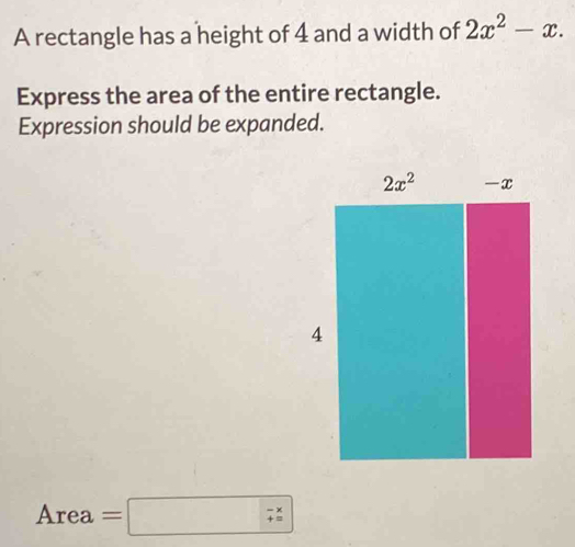 A rectangle has a height of 4 and a width of 2x^2-x.
Express the area of the entire rectangle.
Expression should be expanded.
Area =□ -x