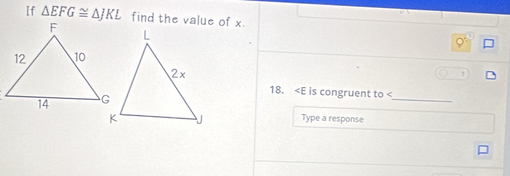 If △ EFG≌ △ JKL find the value of x.
n
1 
18. ∠ E is congruent to
_ 
Type a response