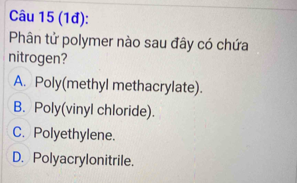 (1đ):
Phân tử polymer nào sau đây có chứa
nitrogen?
A. Poly(methyl methacrylate).
B. Poly(vinyl chloride).
C. Polyethylene.
D. Polyacrylonitrile.