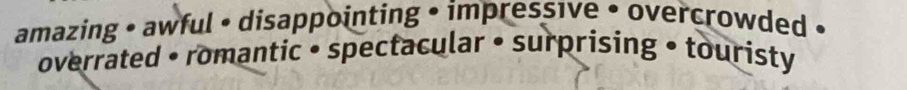 amazing • awful • disappointing • impressive • overcrowded • 
overrated • romantic • spectacular • surprising • touristy