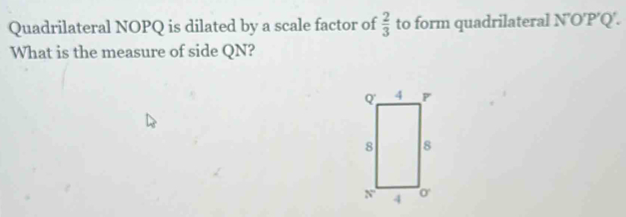 Quadrilateral NOPQ is dilated by a scale factor of  2/3  to form quadrilateral N'O'P′Q'.
What is the measure of side QN?