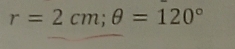 r=2cm; θ =120°