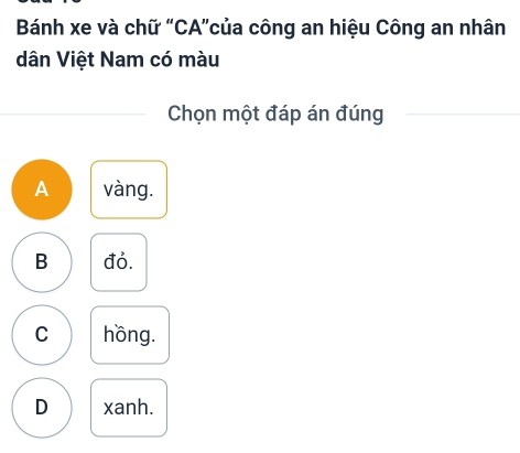 Bánh xe và chữ “CA”của công an hiệu Công an nhân
dân Việt Nam có màu
Chọn một đáp án đúng
A vàng.
B đỏ.
C hồng.
D xanh.