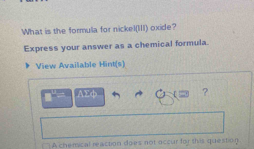 What is the formula for nickel(III) oxide? 
Express your answer as a chemical formula. 
View Available Hint(s)
□^(_ circ)= AΣφ
? 
A chemical reaction does not occur for this question.