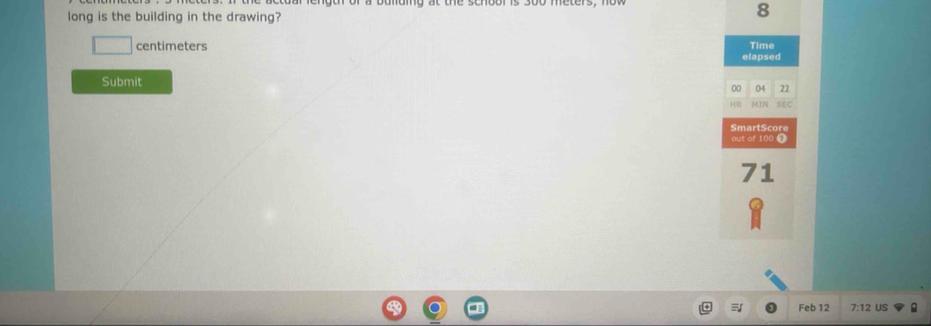 long is the building in the drawing?
8
centimeters Time 
elapsed 
Submit
00 04 22
HR MIN SEC 
SmartScore 
out of 100 7
71
Feb 12 7:12 US