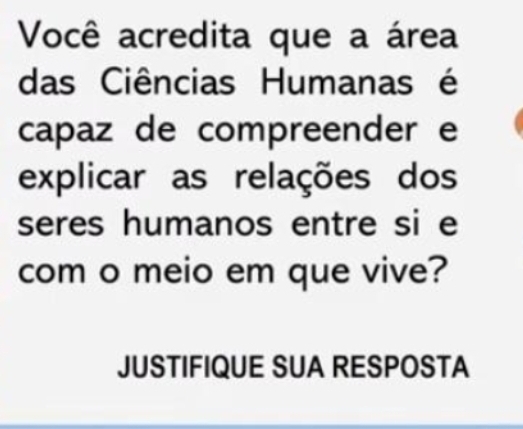 Você acredita que a área 
das Ciências Humanas é 
capaz de compreender e 
explicar as relações dos 
seres humanos entre si e 
com o meio em que vive? 
JUSTIFIQUE SUA RESPOSTA