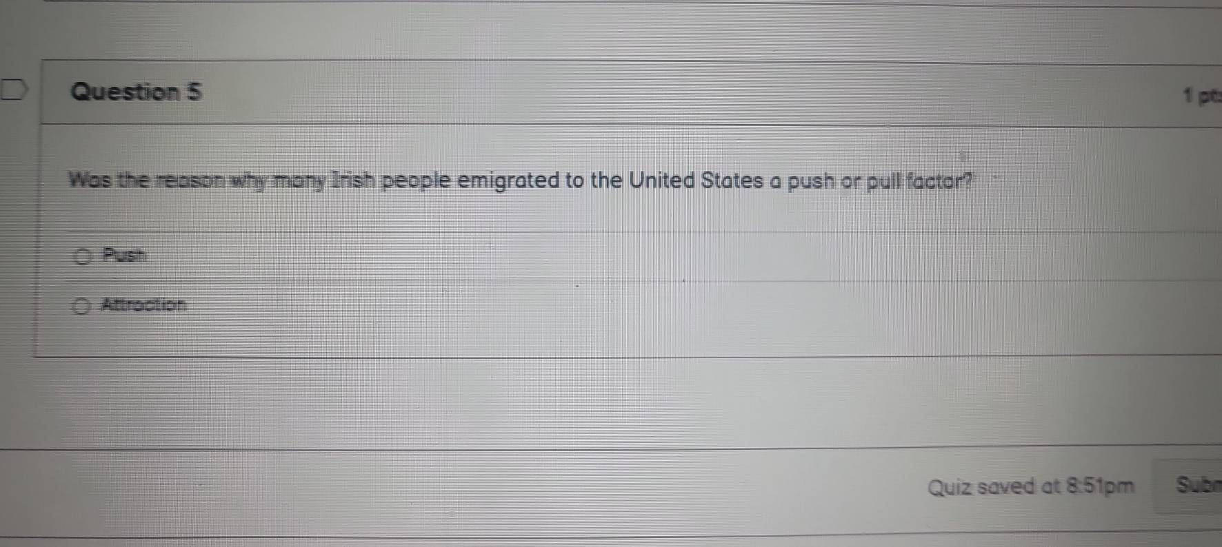 Was the reason why many Irish people emigrated to the United States a push or pull factor?
Push
Attraction
Quiz saved at 8:51pm Subn