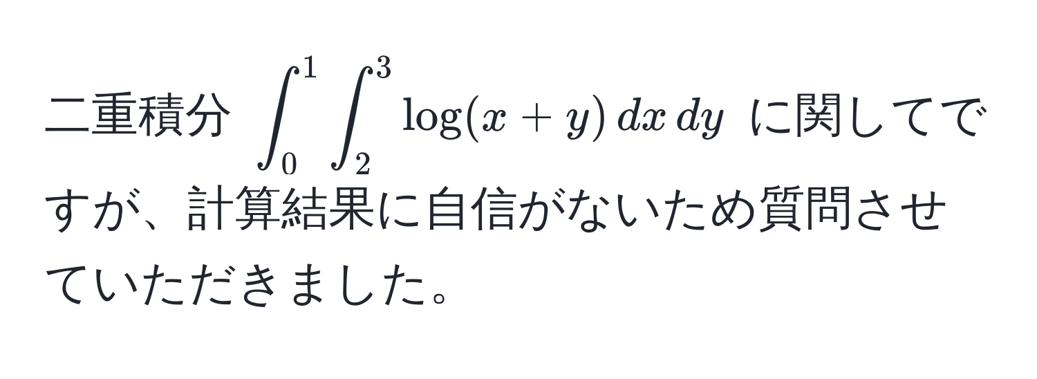 二重積分 $∈t_0^1∈t_2^3log(x + y) , dx , dy$ に関してですが、計算結果に自信がないため質問させていただきました。