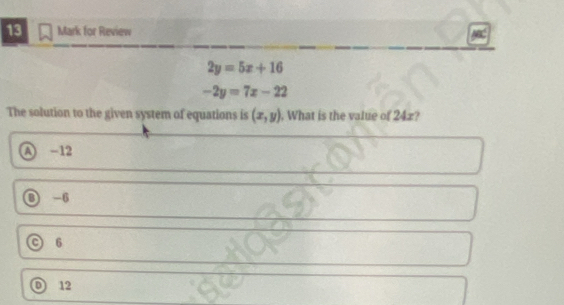 for Review
2y=5x+16
-2y=7x-22
The solution to the given system of equations is (x,y) , What is the value of 24x?
Ⓐ -12
③ -6
6
D 12