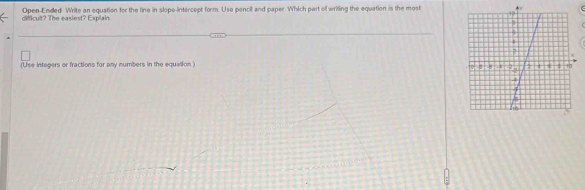 Open-Ended Write an equation for the line in slope-intercept form. Use pencil and paper. Which part of writing the equation is the most 
difficult? The easiest? Explain 
(Use integers or fractions for any numbers in the equation.)