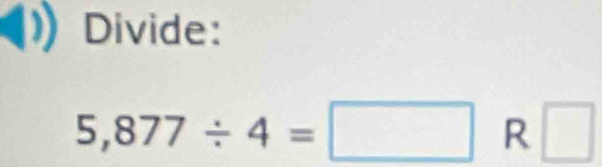 Divide:
5,877/ 4=□ R □