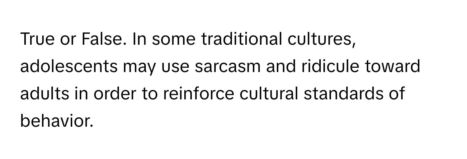 True or False. In some traditional cultures, adolescents may use sarcasm and ridicule toward adults in order to reinforce cultural standards of behavior.