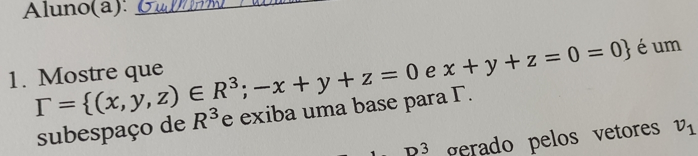 Aluno(a):_ 
1. Mostre que e x+y+z=0=0 é um
Gamma = (x,y,z)∈ R^3;-x+y+z=0
subespaço de R^3 e exiba uma base para Γ. 
D3 gerado pelos vetores v_1