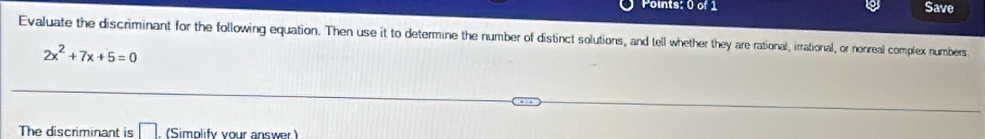 Save 
Evaluate the discriminant for the following equation. Then use it to determine the number of distinct solutions, and tell whether they are rational, irrational, or nonreal complex numbers
2x^2+7x+5=0
The discriminant is □ . (Simplify your answer.)