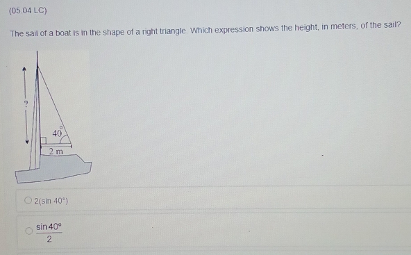 (05.04 LC)
The sail of a boat is in the shape of a right triangle. Which expression shows the height, in meters, of the sail?
2(sin 40°)
 sin 40°/2 