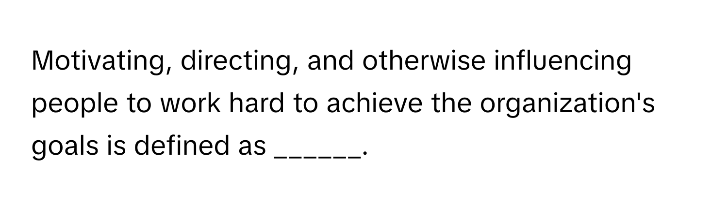 Motivating, directing, and otherwise influencing people to work hard to achieve the organization's goals is defined as ______.