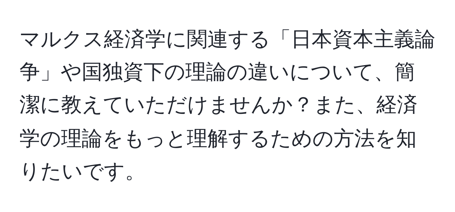 マルクス経済学に関連する「日本資本主義論争」や国独資下の理論の違いについて、簡潔に教えていただけませんか？また、経済学の理論をもっと理解するための方法を知りたいです。