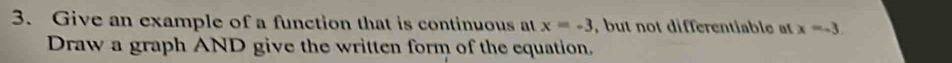 Give an example of a function that is continuous at x=-3 , but not differentiable at x=-3. 
Draw a graph AND give the written form of the equation.