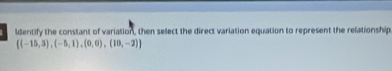 ldentify the constant of variation, then select the direct variation equation to represent the relationship
 (-15,3),(-5,1),(0,0),(10,-2)