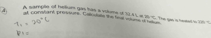 A sample of helium gas has a volume of 32.4 L at 20°C. The gas is heated to 220°C
4 at constant pressure. Calculate the final volume of helium.