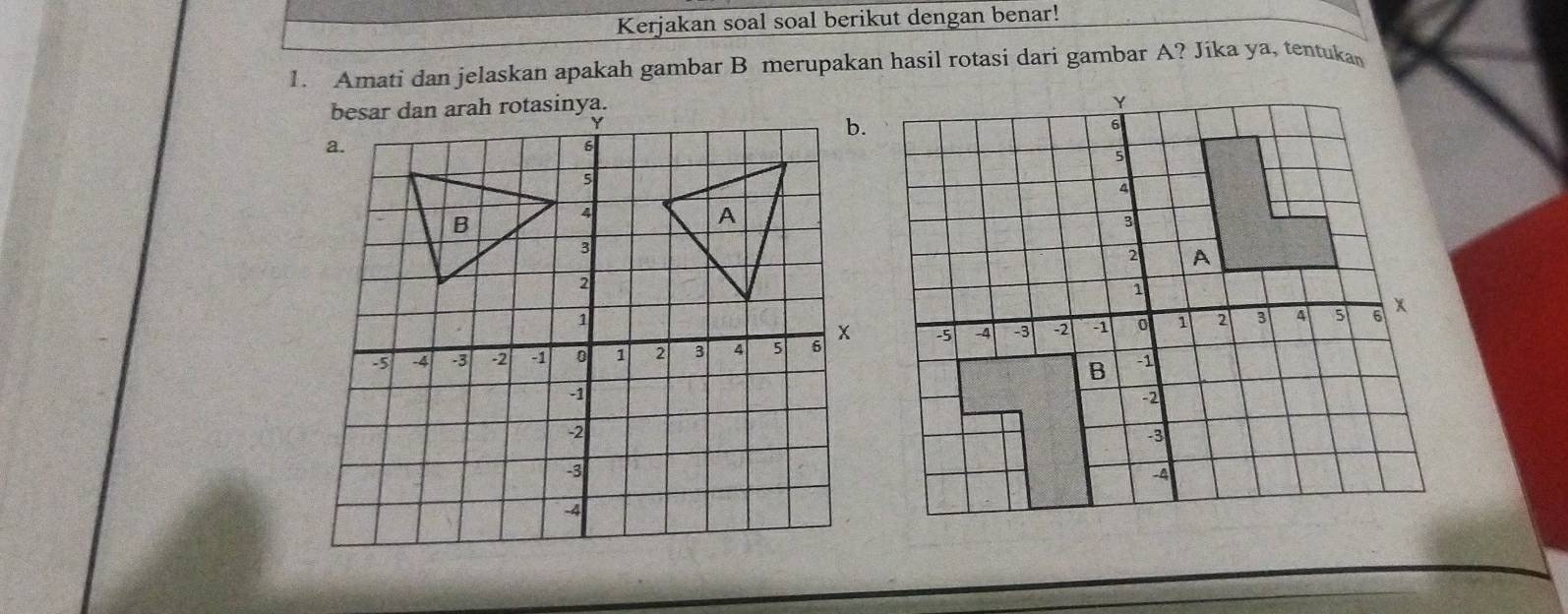 Kerjakan soal soal berikut dengan benar! 
1. Amati dan jelaskan apakah gambar B merupakan hasil rotasi dari gambar A? Jíka ya, tentukan