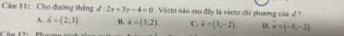 Căm 11: Cho đương thắng d:2x+3y-4=0 Vécto não sau đây là vécto chi phương của d
A. overline θ =(2;3). B. overline u=(3:2). C. hat u=(3;-2). D. u=(-3,-2)
Cân 1: Phun