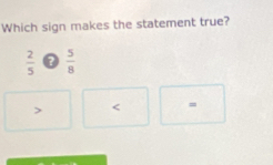 Which sign makes the statement true?
 2/5  ?  5/8 
=