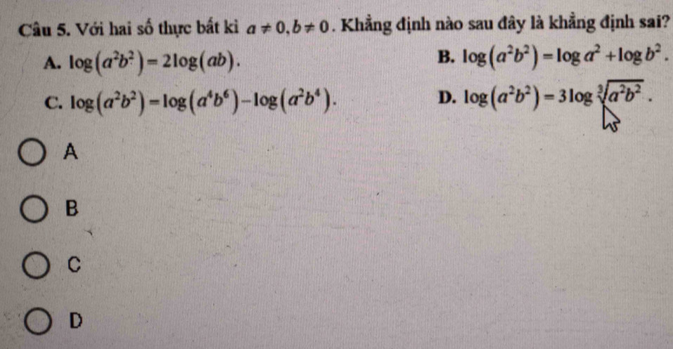 Với hai số thực bất kì a!= 0, b!= 0. Khẳng định nào sau đây là khẳng định sai?
B.
A. log (a^2b^2)=2log (ab). log (a^2b^2)=log a^2+log b^2.
D.
C. log (a^2b^2)=log (a^4b^6)-log (a^2b^4). log (a^2b^2)=3log sqrt[3](a^2b^2). 
A
B
C
D